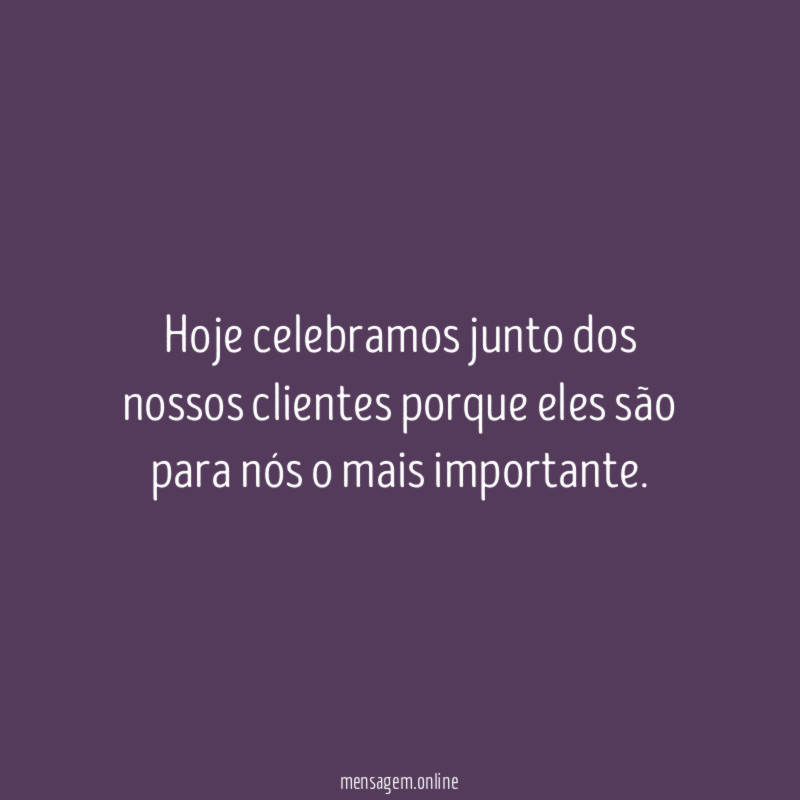 Hoje celebramos junto dos nossos clientes porque eles