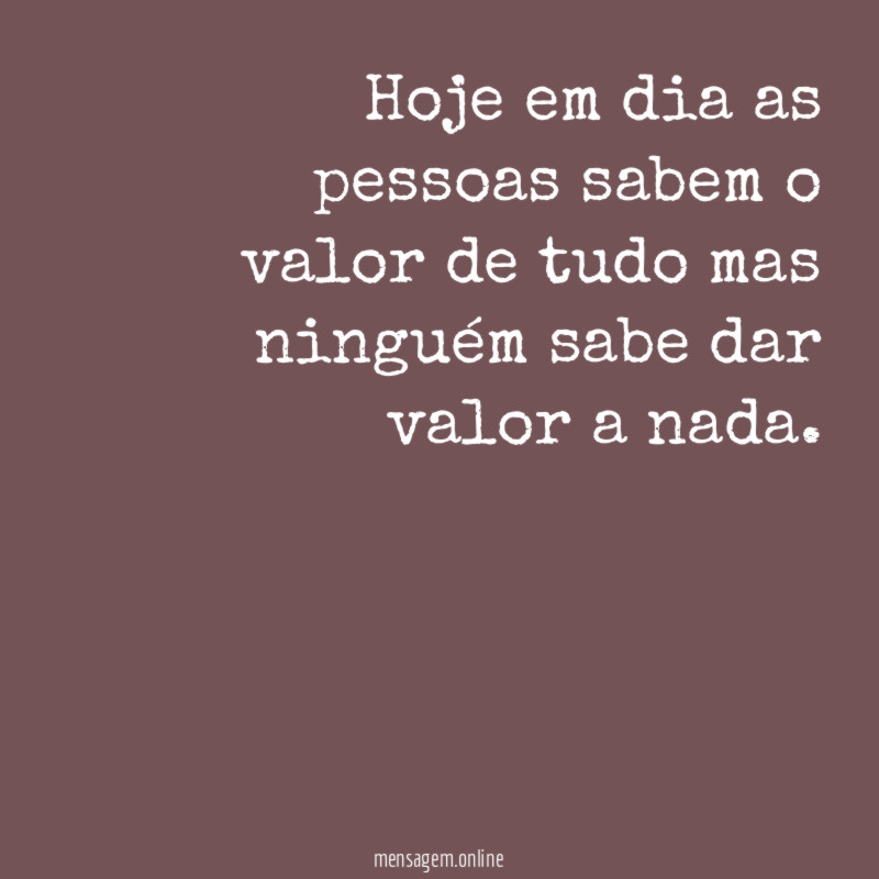 Hoje em dia as pessoas sabem o valor de tudo