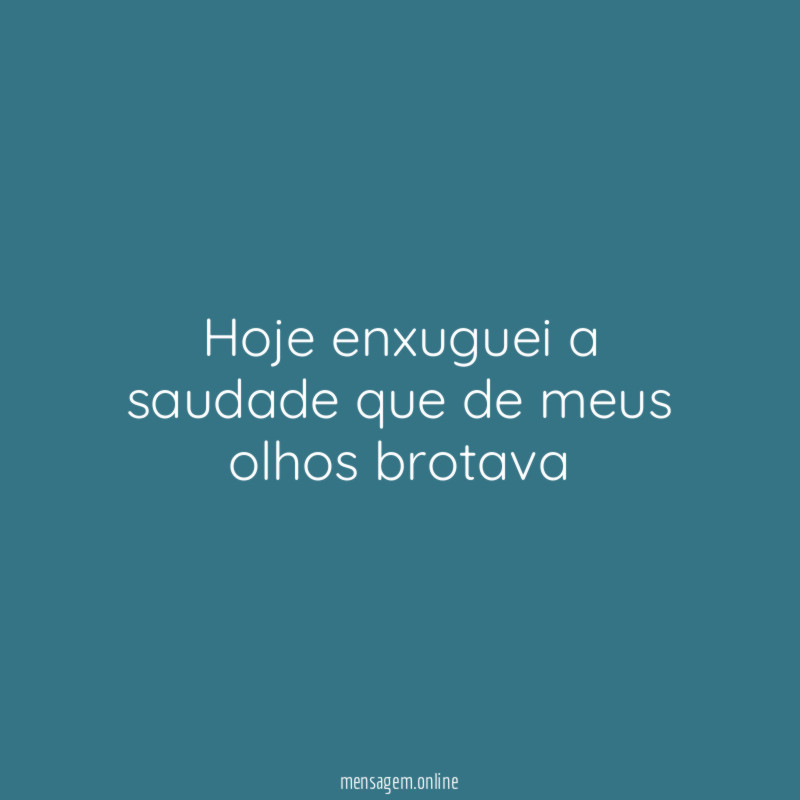 Hoje enxuguei a saudade que de meus olhos brotava"