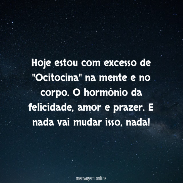 Hoje estou com excesso de "Ocitocina" na mente e no corpo