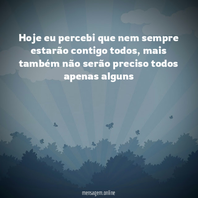 Hoje eu percebi que nem sempre estarão contigo todos