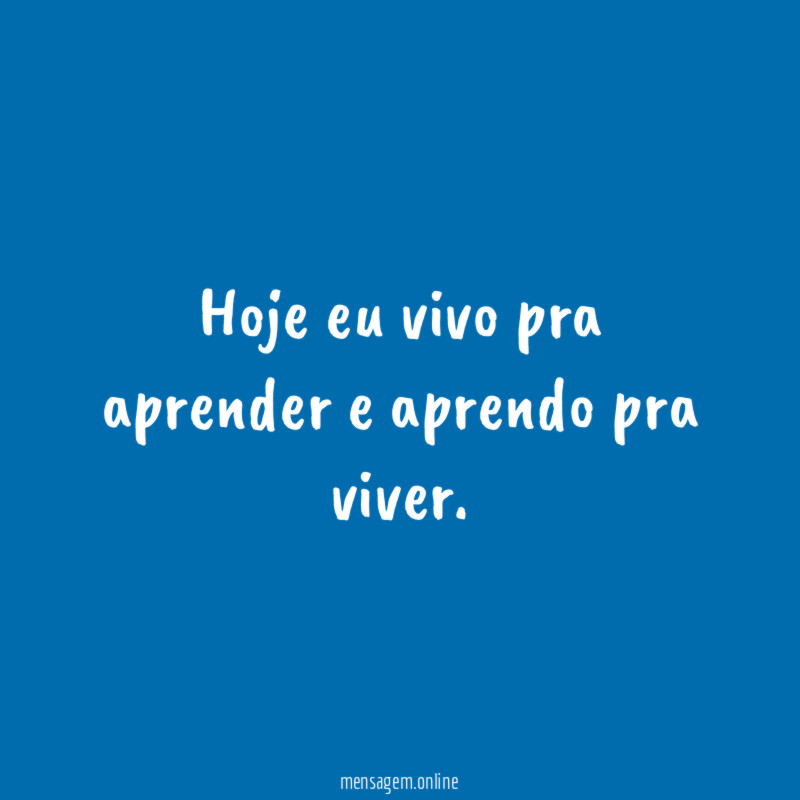 Hoje eu vivo pra aprender e aprendo pra viver