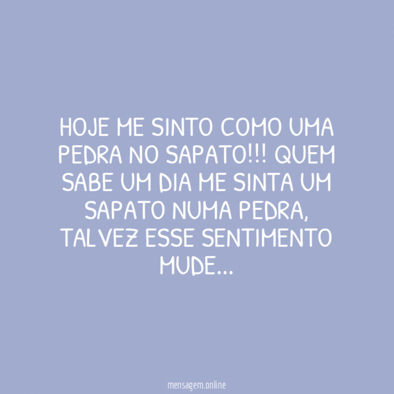 Hoje me sinto como uma pedra no sapato
