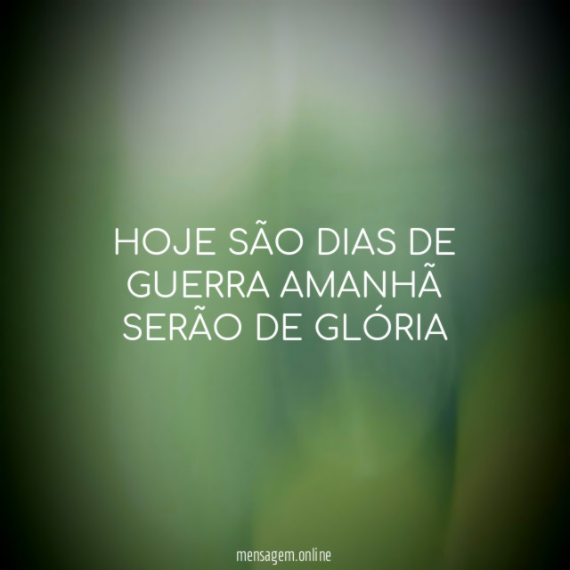 HOJE SÃO DIAS DE GUERRA AMANHÃ SERÃO DE GLÓRIA