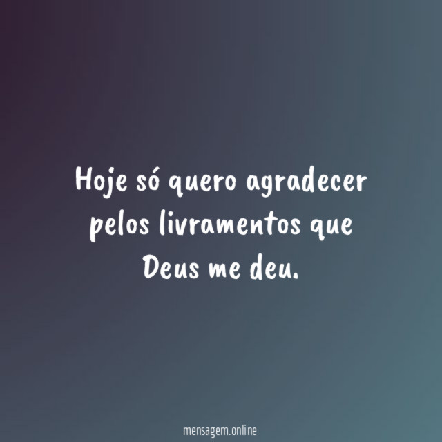 Hoje só quero agradecer pelos livramentos que Deus me deu
