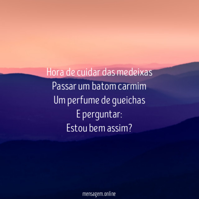 Hora de cuidar das medeixas
Passar um batom carmim
Um perfume de gueichas
E perguntar:
Estou bem assim?