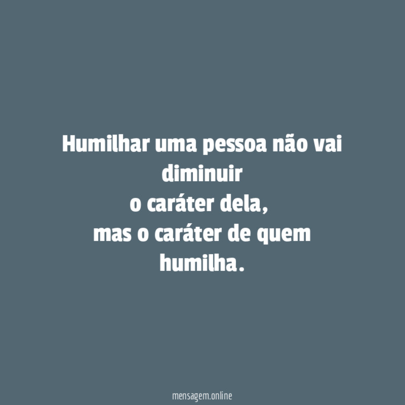 Humilhar uma pessoa não vai diminuir o caráter dela