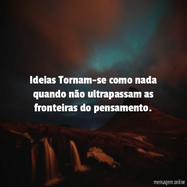 Ideias Tornam-se como nada quando não ultrapassam as fronteiras do pensamento