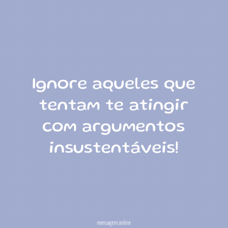 Ignore aqueles que tentam te atingir com argumentos insustentáveis