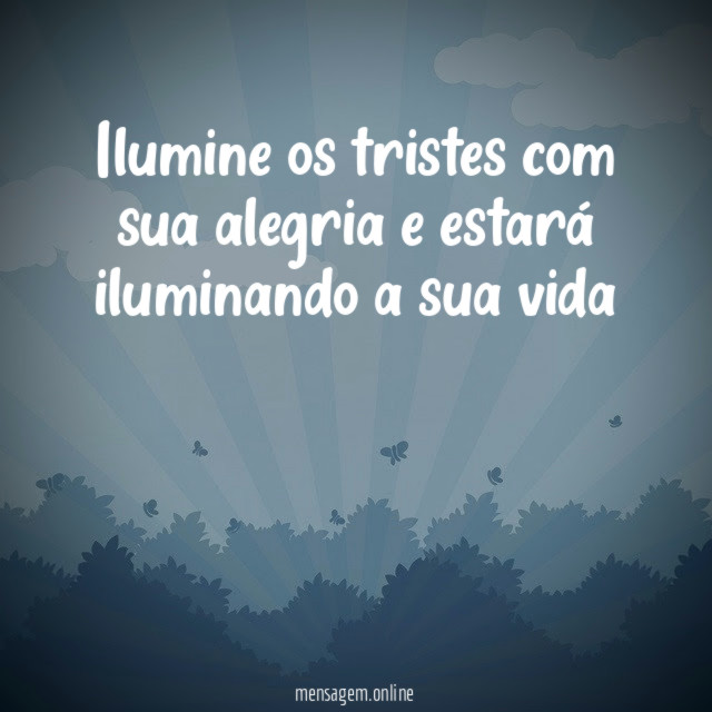 Ilumine os tristes com sua alegria e estará iluminando a sua vida