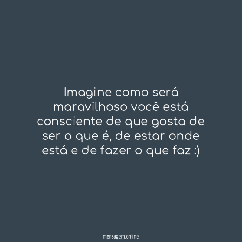Imagine como será maravilhoso você está consciente de