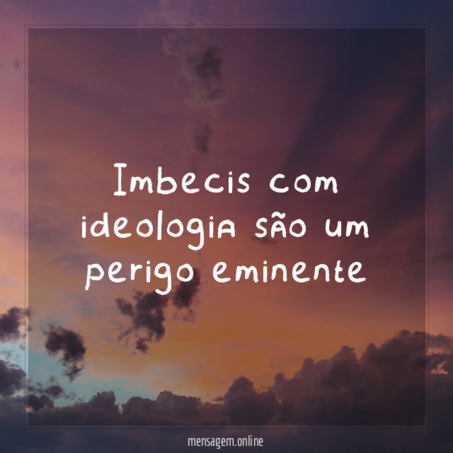 Imbecis com ideologia são um perigo eminente