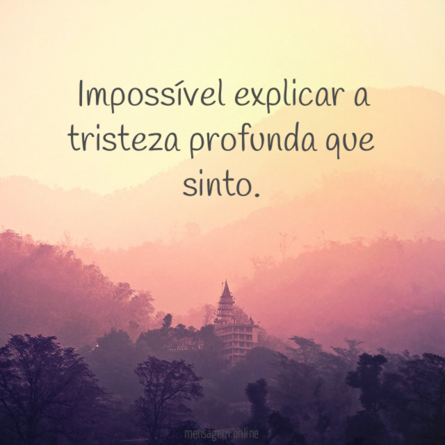 Impossível explicar a tristeza profunda que sinto