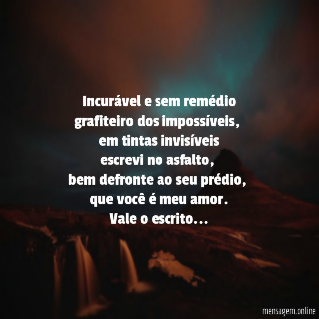 Incurável e sem remédio
grafiteiro dos impossíveis,
em tintas invisíveis
escrevi no asfalto,
bem defronte ao seu prédio,
que você é meu amor.