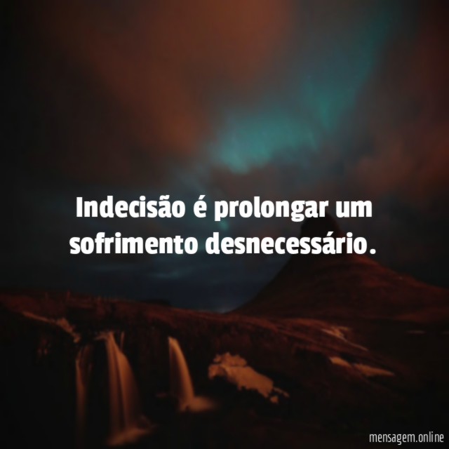 Indecisão é prolongar um sofrimento desnecessário