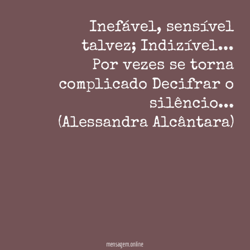 Inefável, sensível talvez; Indizível…
Por vezes se torna complicado Decifrar o silêncio …