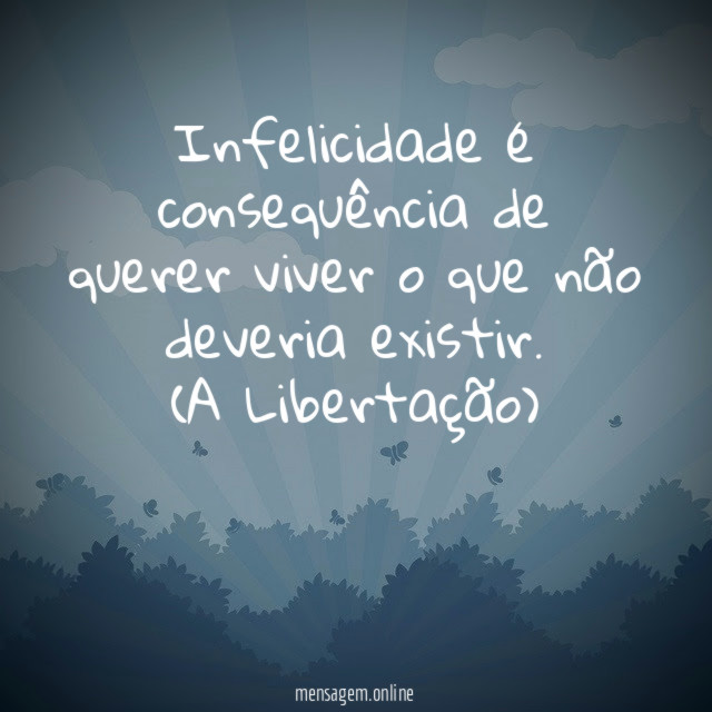 Infelicidade é consequência de querer viver o que não deveria existir