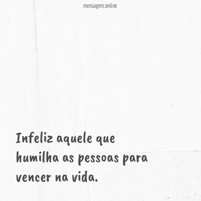 Infeliz aquele que humilha as pessoas para vencer na vida