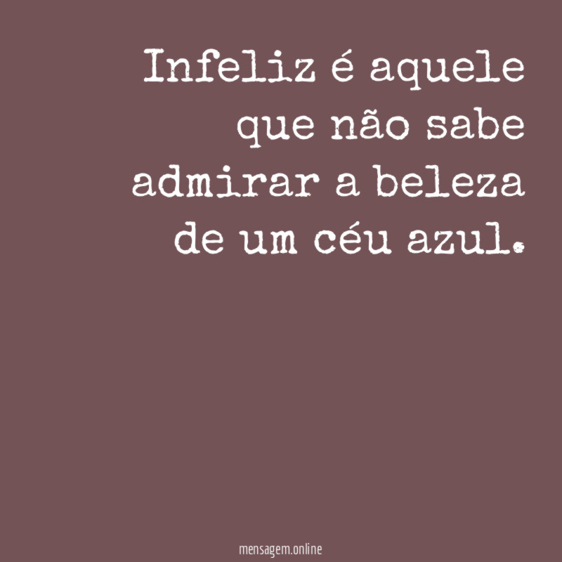 Infeliz é aquele que não sabe admirar a