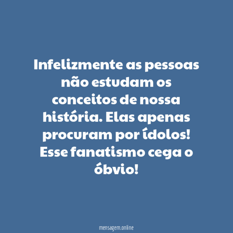 Infelizmente as pessoas não estudam os conceitos de nossa história