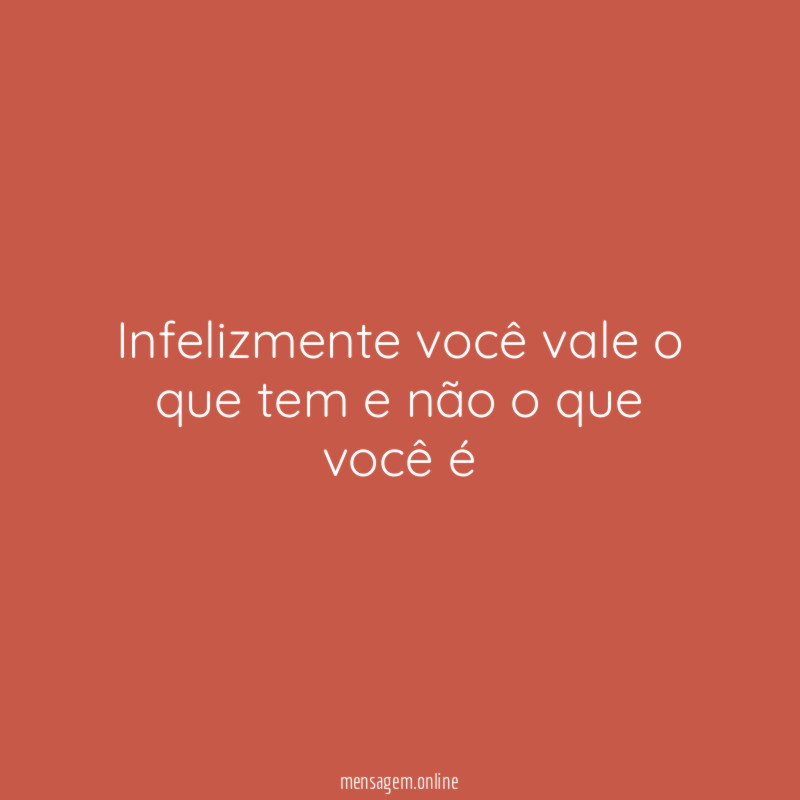 Infelizmente você vale o que tem e não o que você é