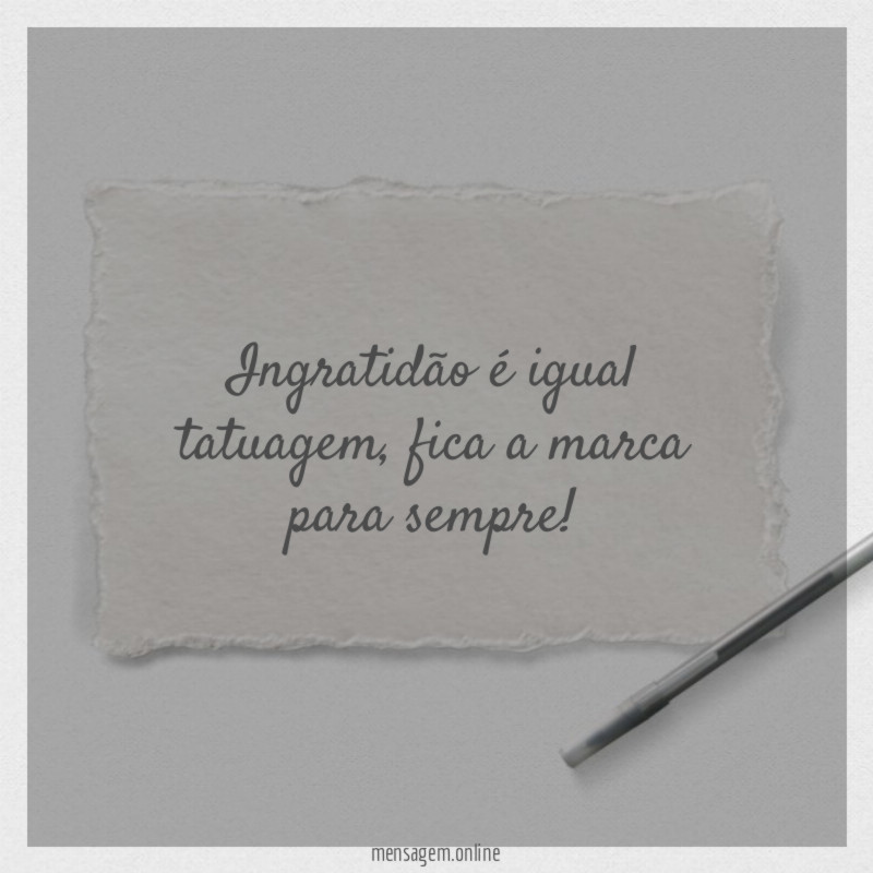 Ingratidão é igual tatuagem