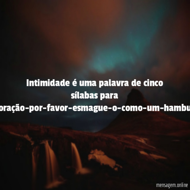 Intimidade é uma palavra de cinco sílabas para aqui-está-o-meu-coração-por-favor-esmague-o-como-um-h