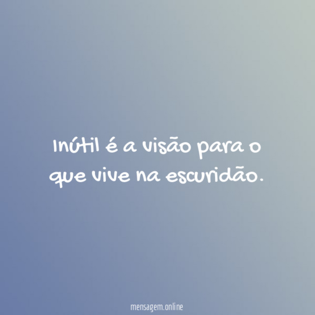 Inútil é a visão para o que vive na escuridão