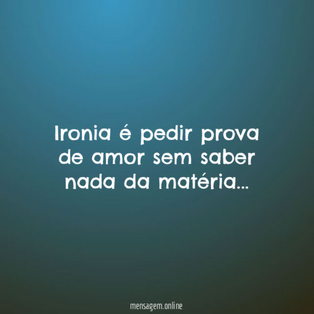 Ironia é pedir prova de amor sem saber nada da matéria
