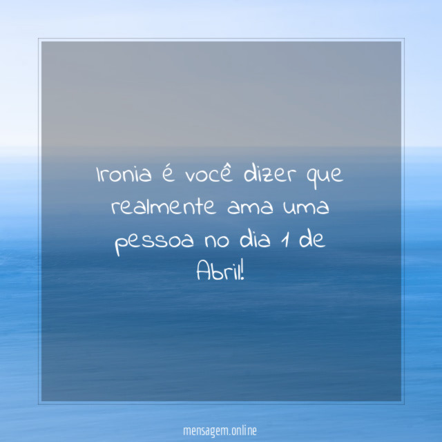 Ironia é você dizer que realmente ama uma pessoa no dia 1 de Abril