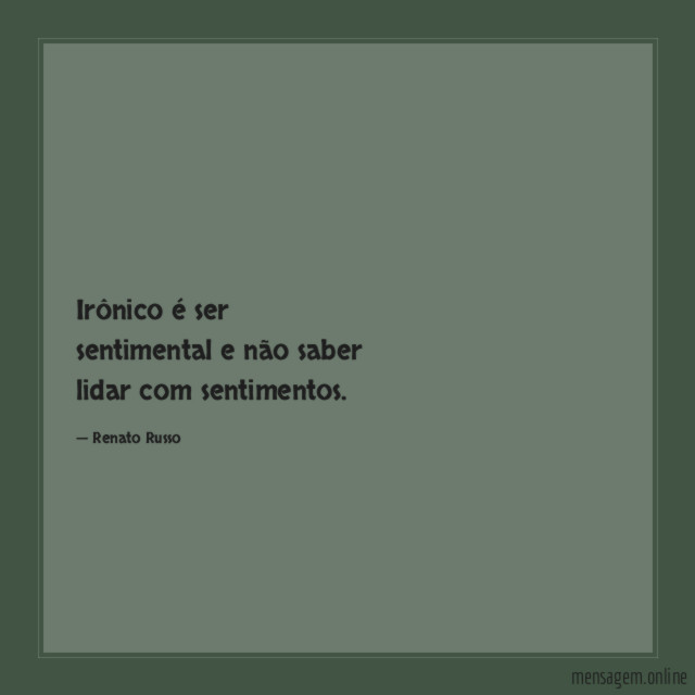 Irônico é ser sentimental e não saber lidar com sentimentos