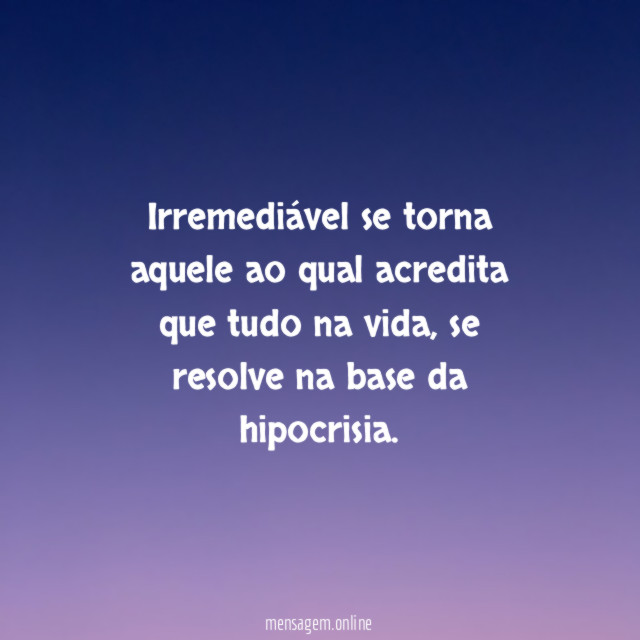Irremediável se torna aquele ao qual acredita que tudo na vida