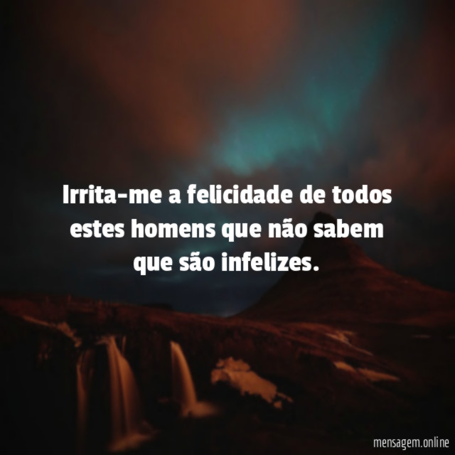 Irrita-me a felicidade de todos estes homens que