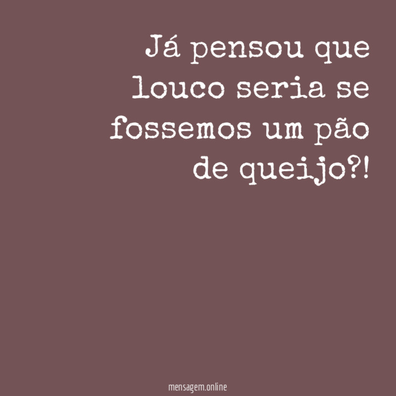 Já pensou que louco seria se fossemos um pão de queijo