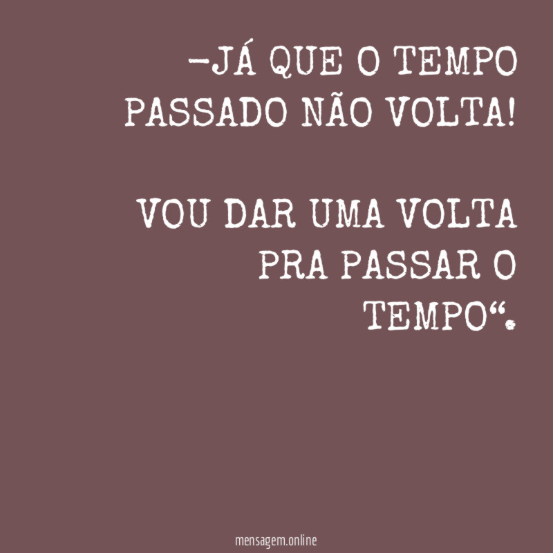 -JÁ QUE O TEMPO PASSADO NÃO VOLTA