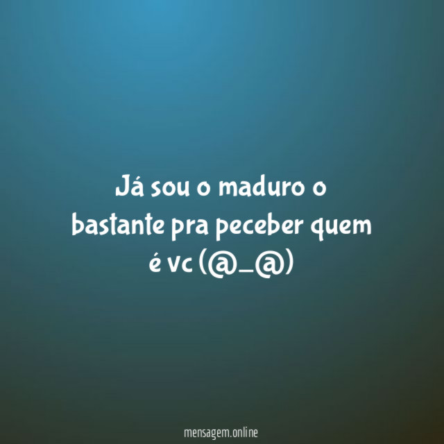 Já sou o maduro o bastante pra peceber quem é vc (@_@)