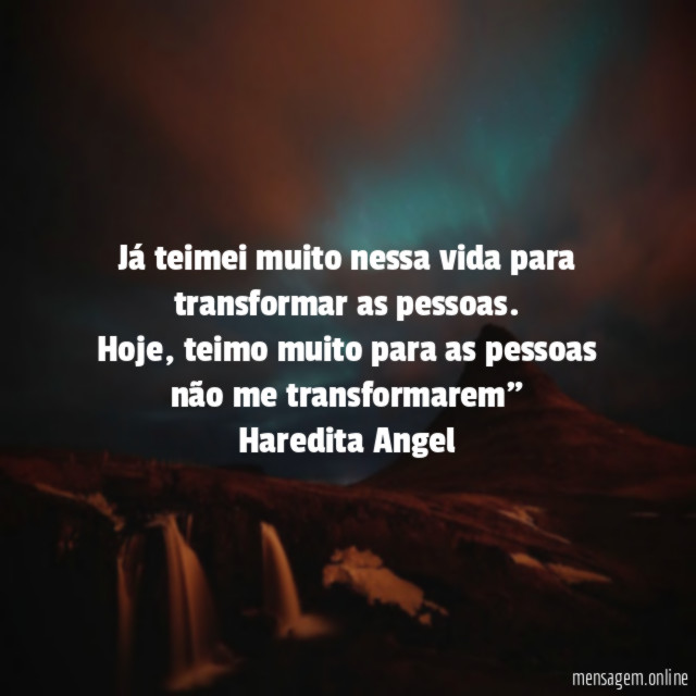 "Já teimei muito nessa vida para transformar as pessoas.
Hoje, teimo muito para as pessoas não me transformarem"
