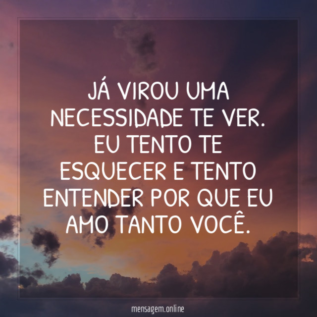 Já virou uma necessidade te ver