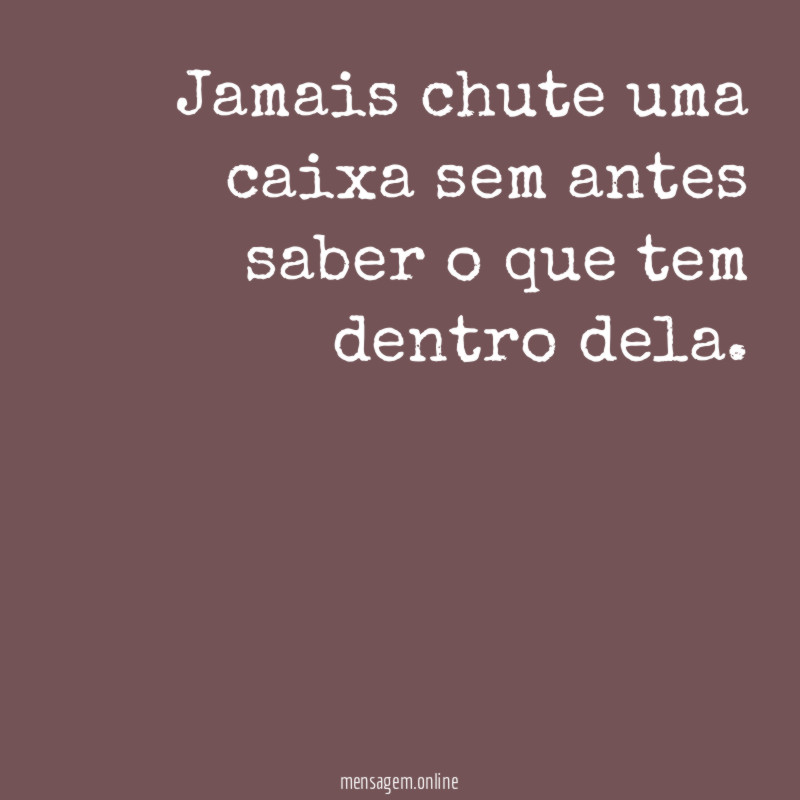 Jamais chute uma caixa sem antes saber o que tem dentro dela