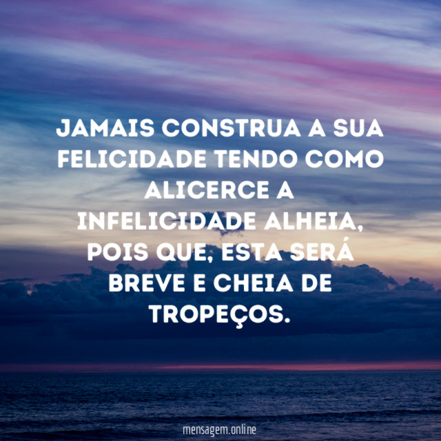 Jamais construa a sua felicidade tendo como alicerce a infelicidade alheia