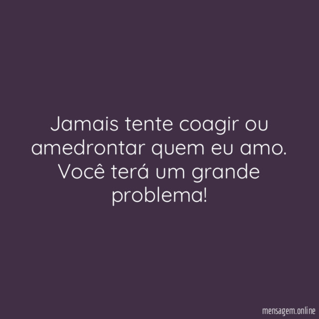 Jamais tente coagir ou amedrontar quem eu amo