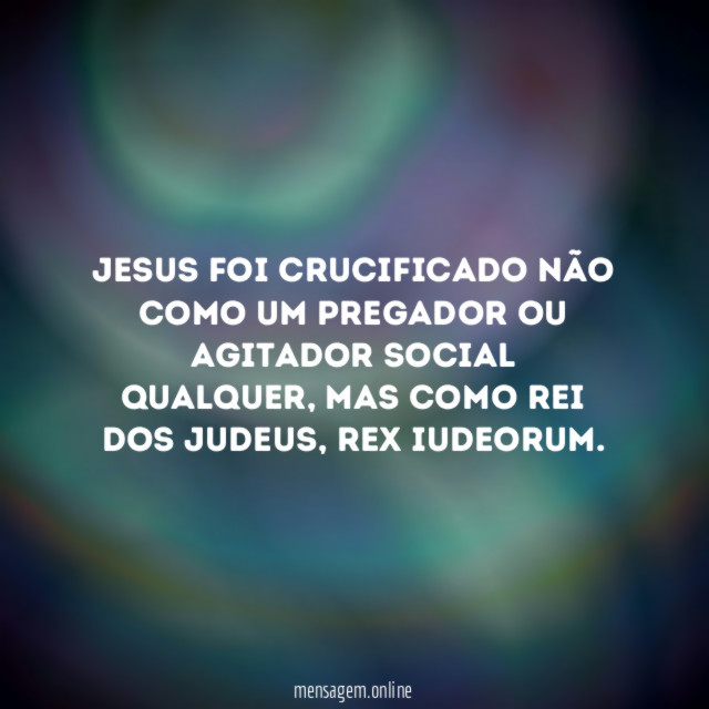 Jesus foi crucificado não como um pregador ou agitador social qualquer