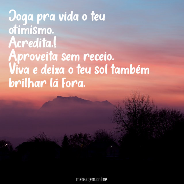 Joga pra vida o teu otimismo.
Acredita.!
Aproveita sem receio.
Viva e deixa o teu sol também brilhar lá fora.