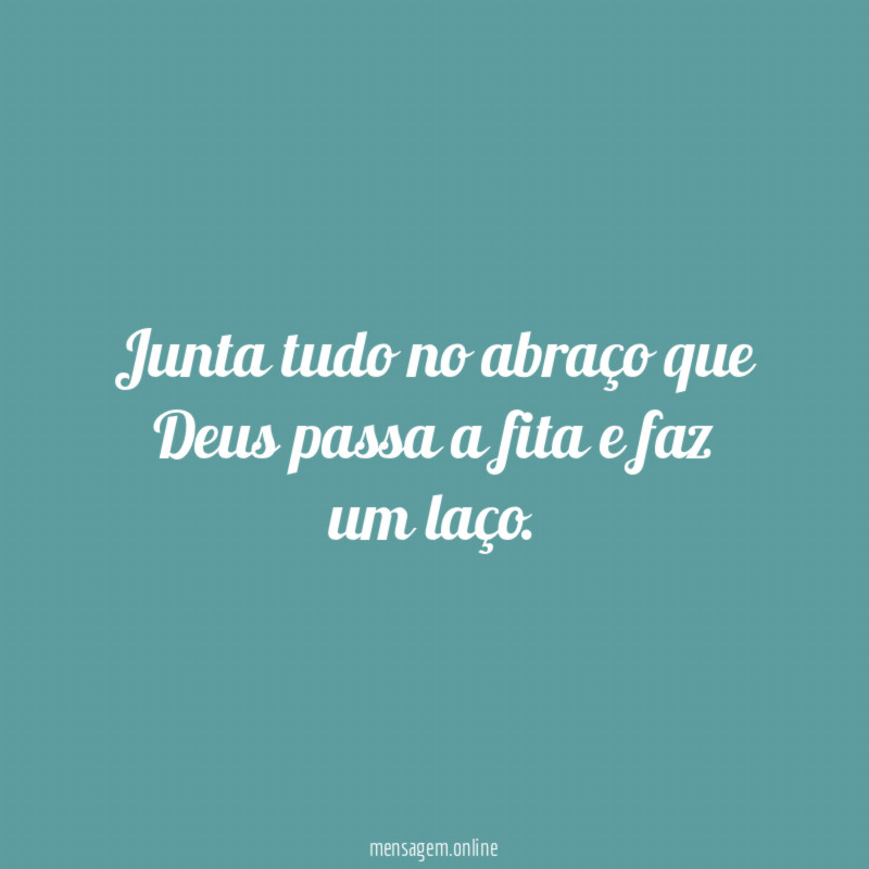 Junta tudo no abraço que Deus passa a