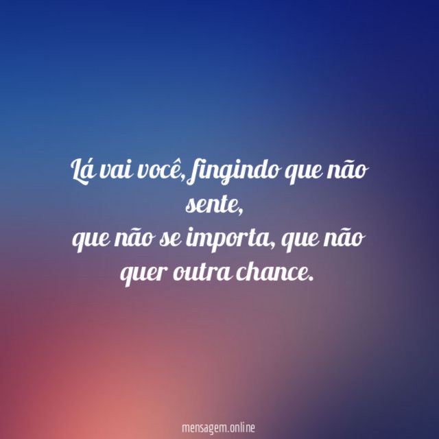 Lá vai você, fingindo que não sente,
que não se importa, que não quer outra chance.