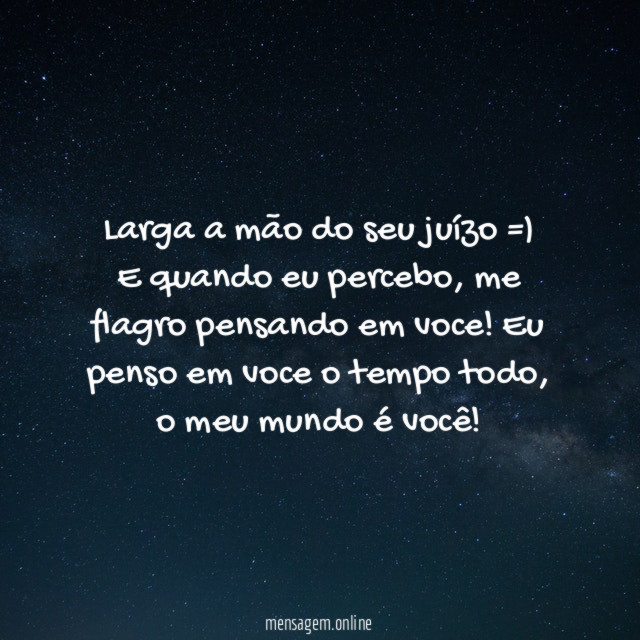 Larga a mão do seu juízo =) E quando eu percebo