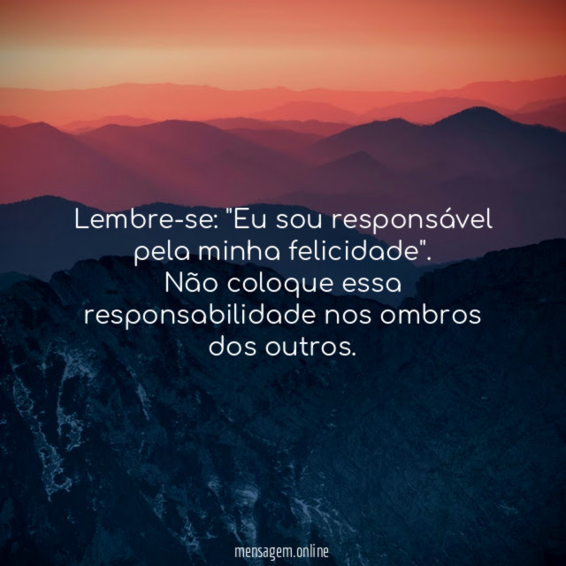 Lembre-se: "Eu sou responsável pela minha felicidade".
Não coloque essa responsabilidade nos ombros dos outros.