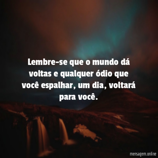 Lembre-se que o mundo dá voltas e qualquer ódio que você espalhar