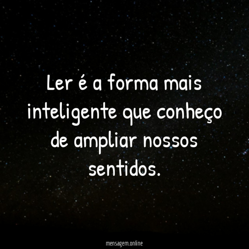 Ler é a forma mais inteligente que conheço de ampliar nossos sentidos