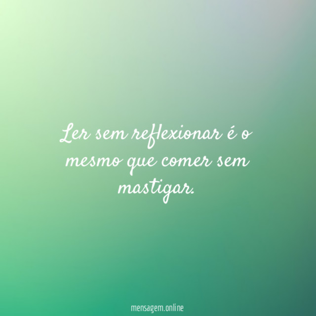 Ler sem reflexionar é o mesmo que comer sem mastigar